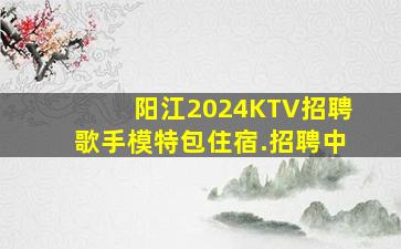阳江2024KTV招聘歌手模特包住宿.招聘中